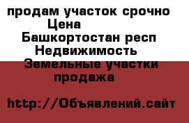 продам участок срочно › Цена ­ 800 000 - Башкортостан респ. Недвижимость » Земельные участки продажа   